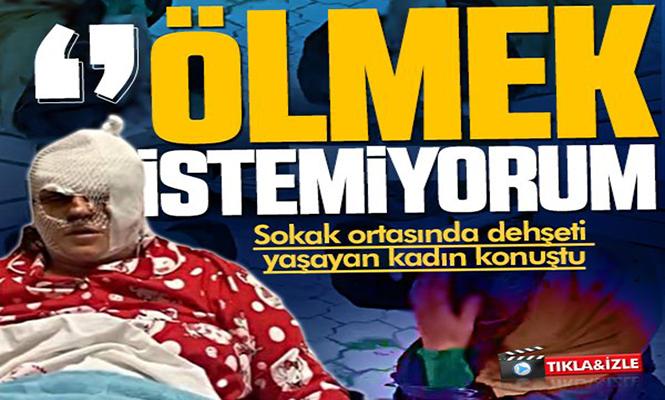 Dehşeti yaşayan kadın konuştu; ”Ölmek İstemiyorum”