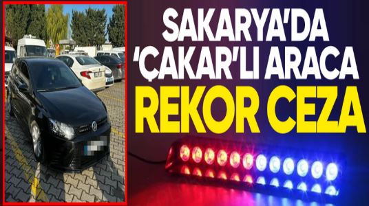 Sakarya’da Çakar Takılı Araca Rekor Ceza!