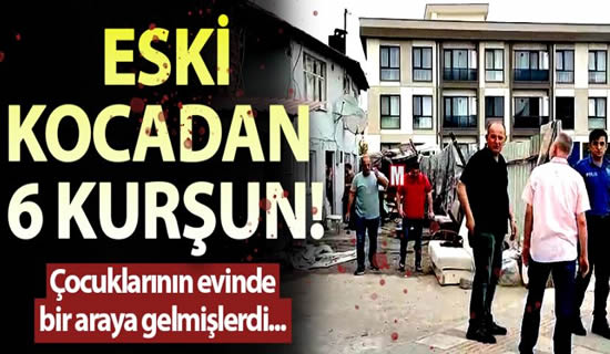 Eski kocadan 6 kurşun! Çocuklarının evinde bir araya gelmişlerdi…