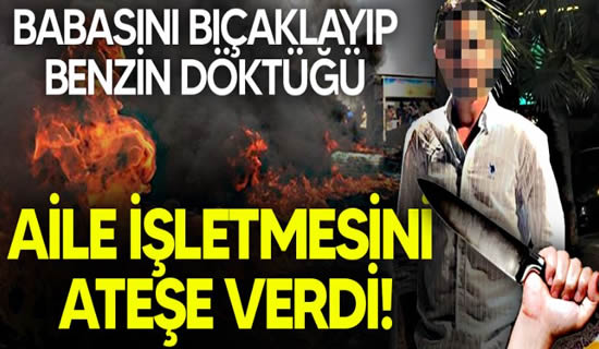 Babasını Bıçaklayıp Benzin Döktüğü Aile İşletmesini Ateşe Verdi!