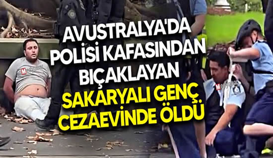 Avustralya’da polisi kafasından bıçaklayan Sakaryalı genç cezaevinde öldü..