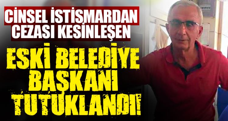 Cinsel İstismardan Cezası Kesinleşen Eski Belediye Başkanı Tutuklandı!