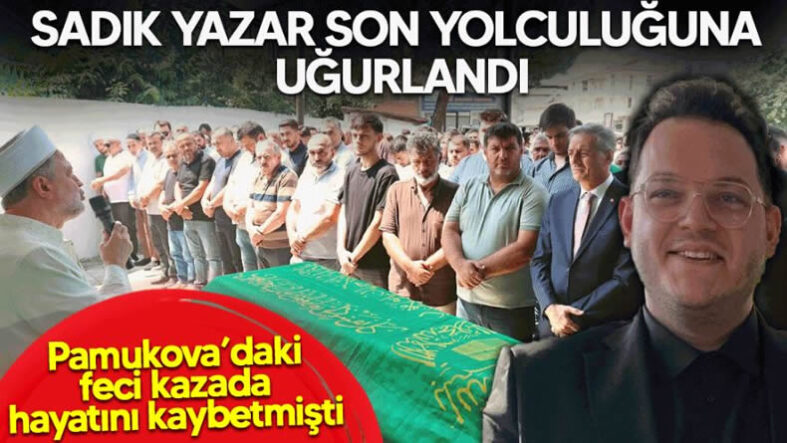 Pamukova’daki feci kazada hayatını kaybetmişti; Sadık Yazar son yolculuğuna uğurlandı…